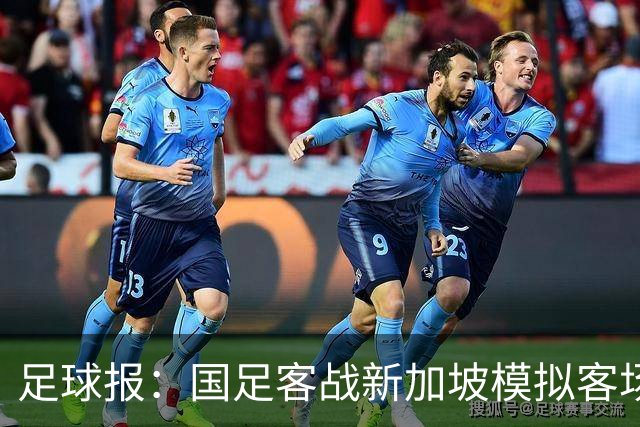 足球报：国足客战新加坡模拟客场比赛，考验球队发挥的稳定性